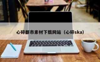 项城心碎都市素材下载网站（心碎ska）